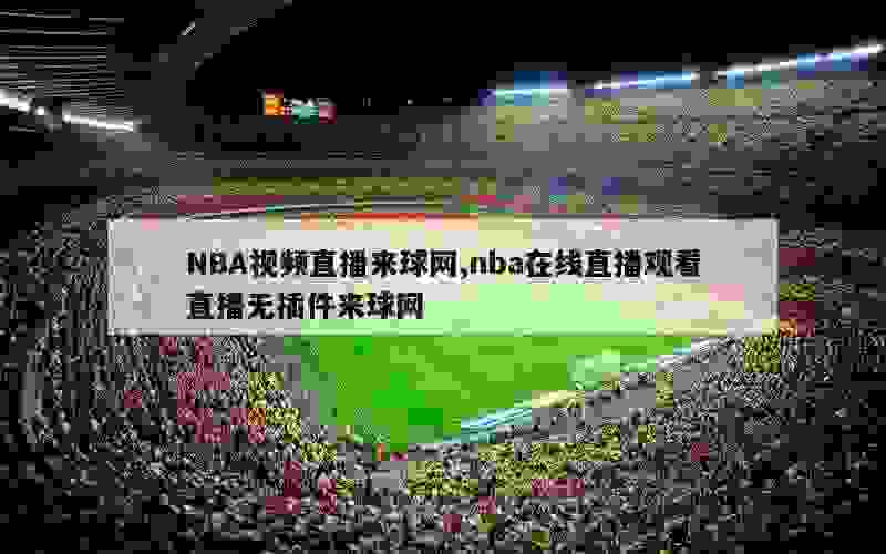 NBA视频直播来球网,nba在线直播观看直播无插件来球网