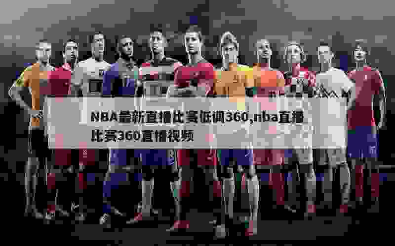 NBA最新直播比赛低调360,nba直播比赛360直播视频