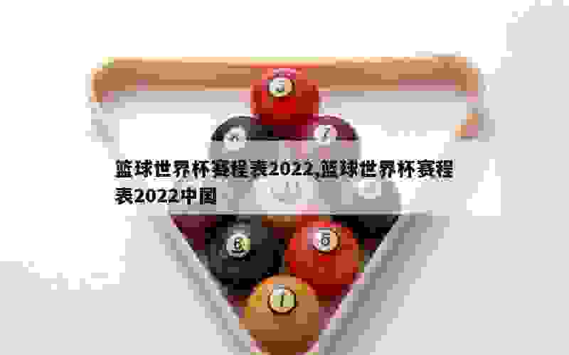 篮球世界杯赛程表2022,篮球世界杯赛程表2022中国