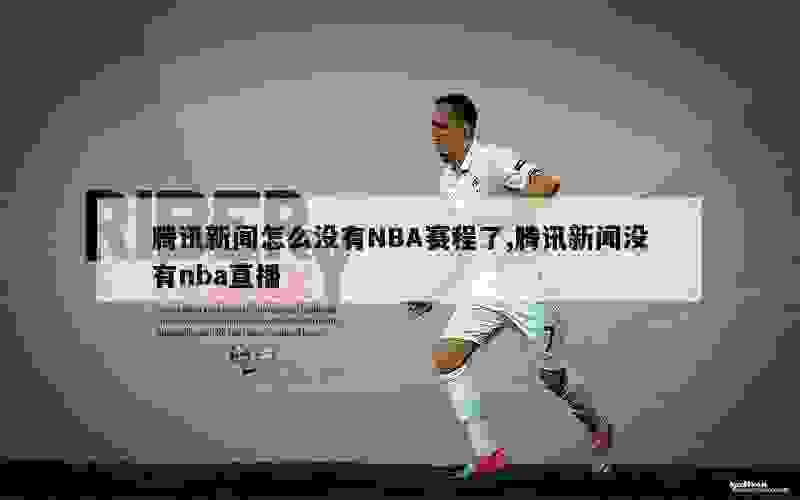 腾讯新闻怎么没有NBA赛程了,腾讯新闻没有nba直播