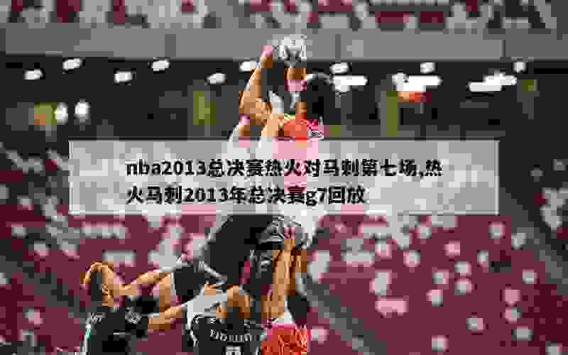 nba2013总决赛热火对马刺第七场,热火马刺2013年总决赛g7回放