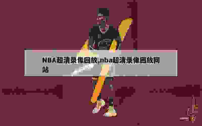 NBA超清录像回放,nba超清录像回放网站