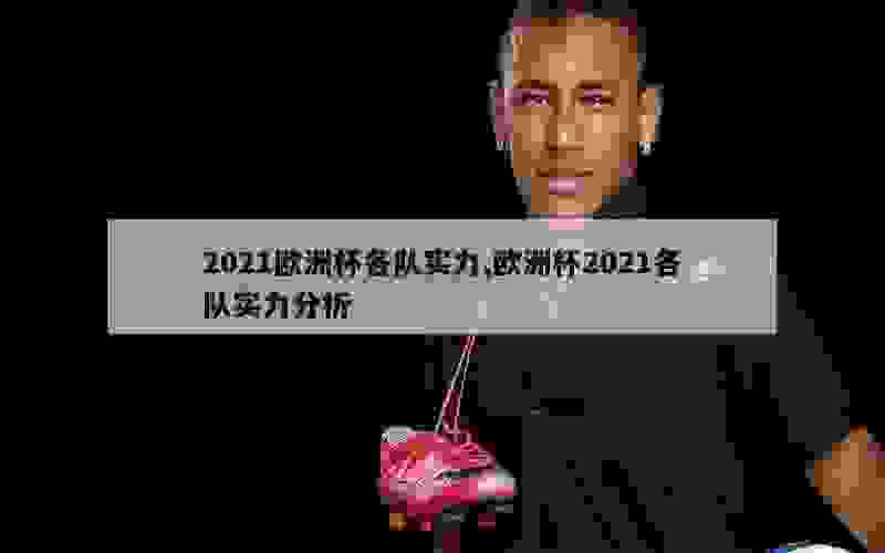 2021欧洲杯各队实力,欧洲杯2021各队实力分析