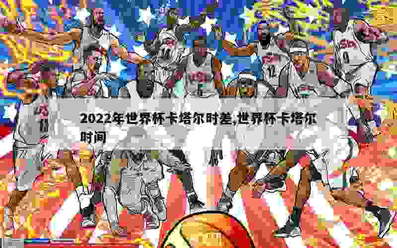 2022年世界杯卡塔尔时差,世界杯卡塔尔时间