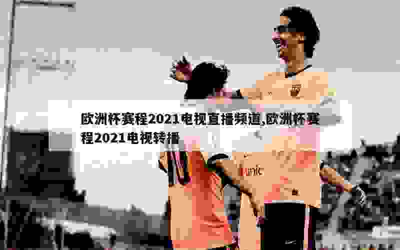 欧洲杯赛程2021电视直播频道,欧洲杯赛程2021电视转播