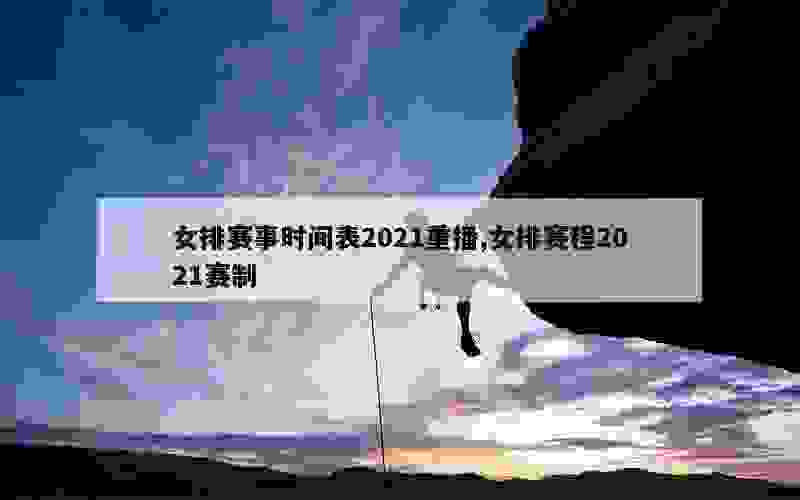 女排赛事时间表2021重播,女排赛程2021赛制