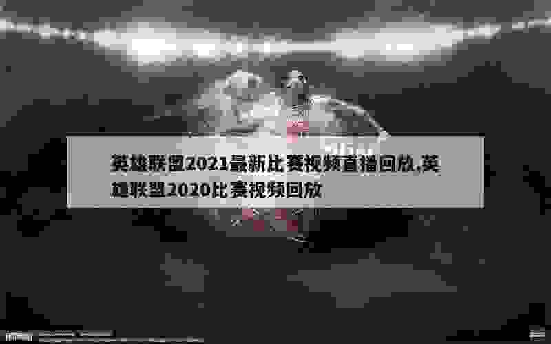 英雄联盟2021最新比赛视频直播回放,英雄联盟2020比赛视频回放