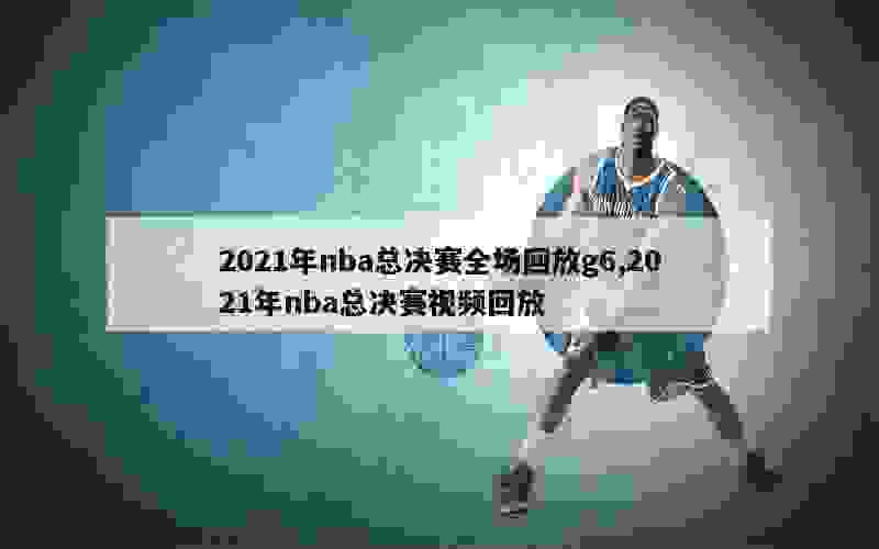 2021年nba总决赛全场回放g6,2021年nba总决赛视频回放