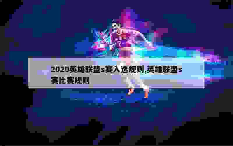 2020英雄联盟s赛入选规则,英雄联盟s赛比赛规则