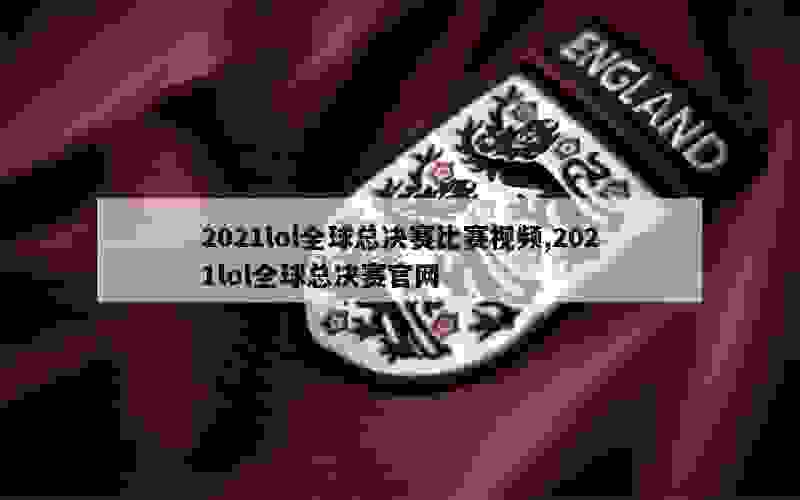 2021lol全球总决赛比赛视频,2021lol全球总决赛官网