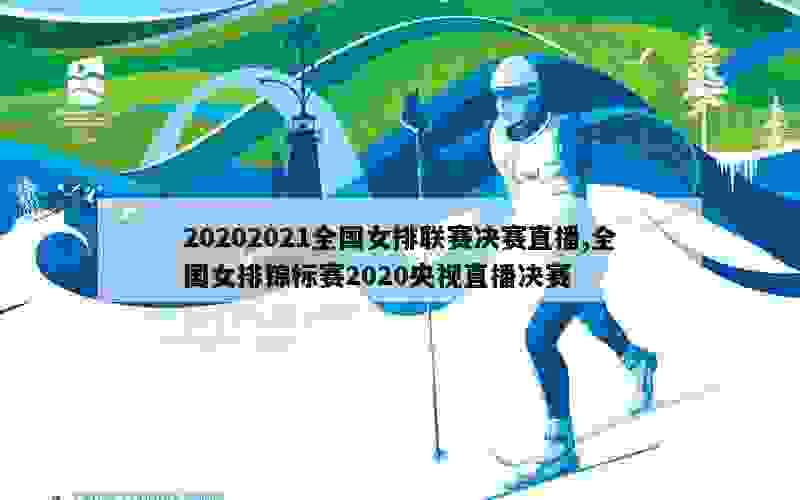 20202021全国女排联赛决赛直播,全国女排锦标赛2020央视直播决赛