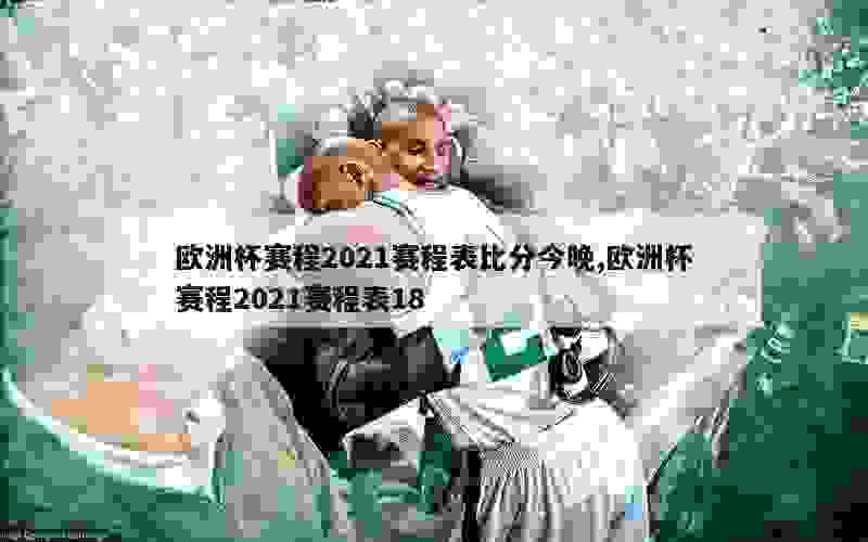 欧洲杯赛程2021赛程表比分今晚,欧洲杯赛程2021赛程表18