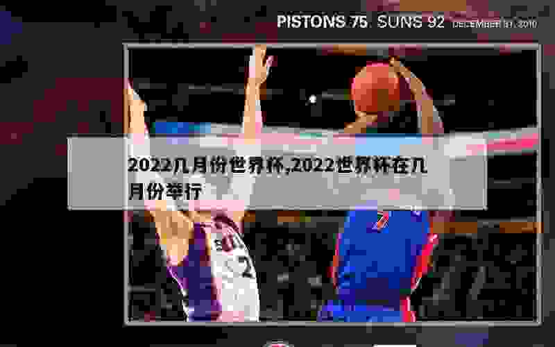 2022几月份世界杯,2022世界杯在几月份举行