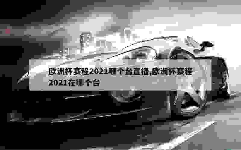 欧洲杯赛程2021哪个台直播,欧洲杯赛程2021在哪个台