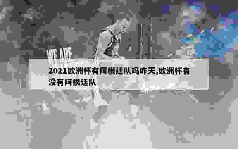 2021欧洲杯有阿根廷队吗昨天,欧洲杯有没有阿根廷队