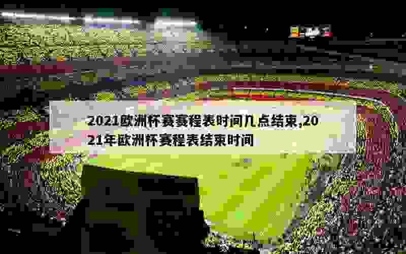 2021欧洲杯赛赛程表时间几点结束,2021年欧洲杯赛程表结束时间