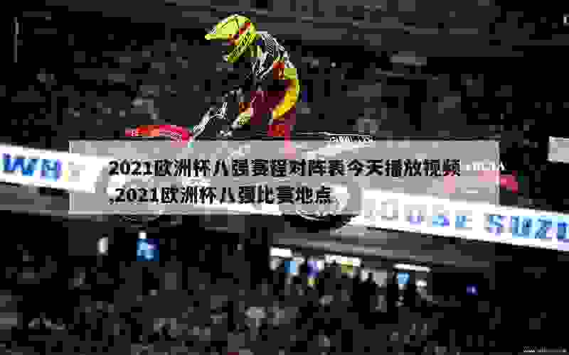 2021欧洲杯八强赛程对阵表今天播放视频,2021欧洲杯八强比赛地点