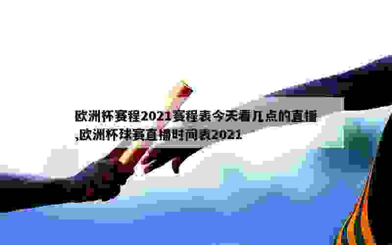 欧洲杯赛程2021赛程表今天看几点的直播,欧洲杯球赛直播时间表2021