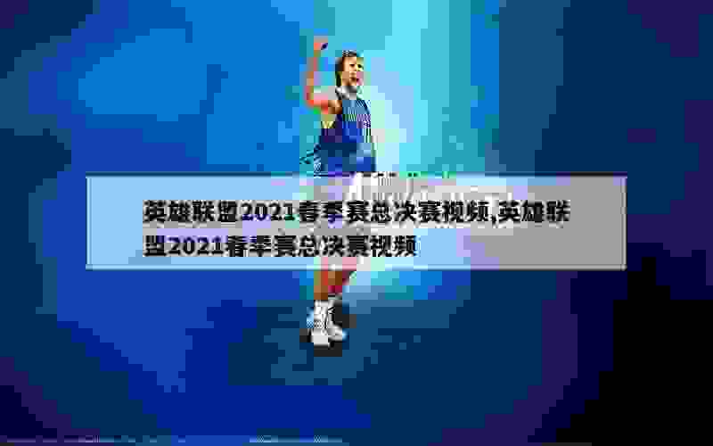 英雄联盟2021春季赛总决赛视频,英雄联盟2021春季赛总决赛视频
