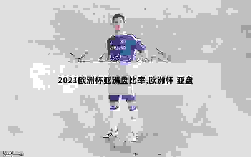 2021欧洲杯亚洲盘比率,欧洲杯 亚盘