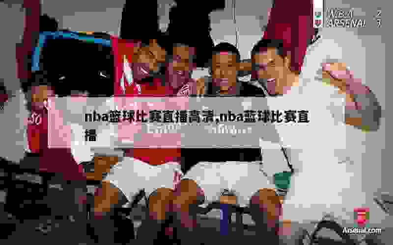 nba篮球比赛直播高清,nba蓝球比赛直播