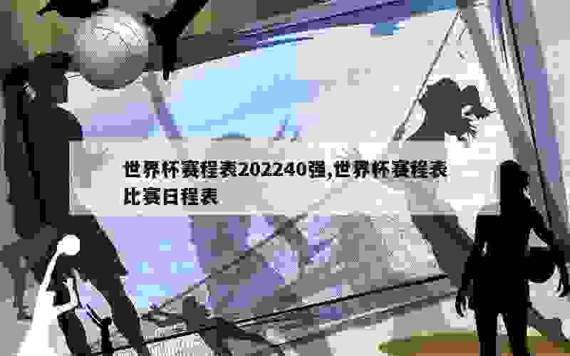 世界杯赛程表202240强,世界杯赛程表比赛日程表