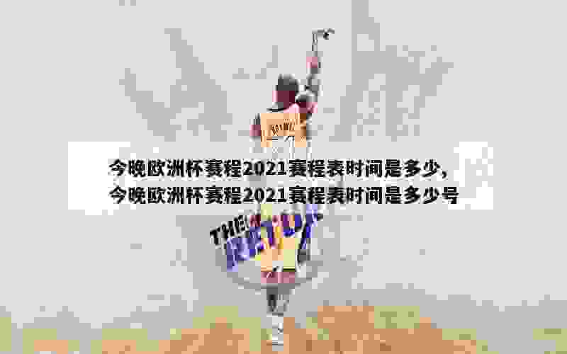 今晚欧洲杯赛程2021赛程表时间是多少,今晚欧洲杯赛程2021赛程表时间是多少号