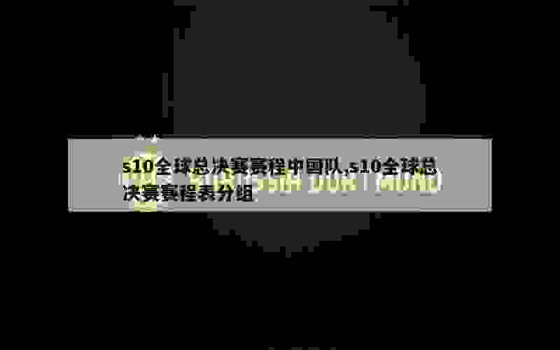 s10全球总决赛赛程中国队,s10全球总决赛赛程表分组