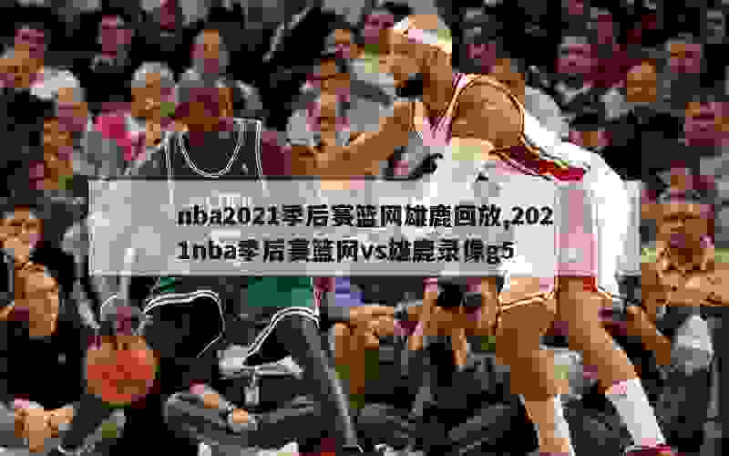 nba2021季后赛篮网雄鹿回放,2021nba季后赛篮网vs雄鹿录像g5