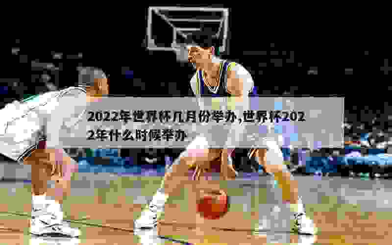 2022年世界杯几月份举办,世界杯2022年什么时候举办