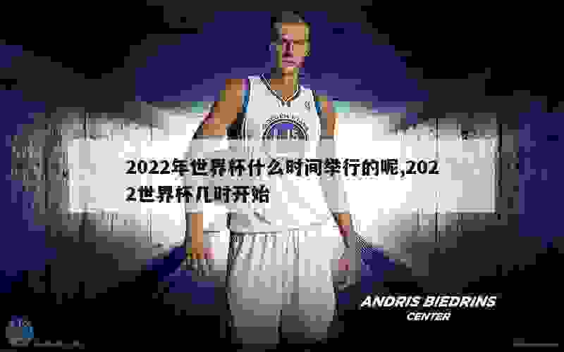 2022年世界杯什么时间举行的呢,2022世界杯几时开始