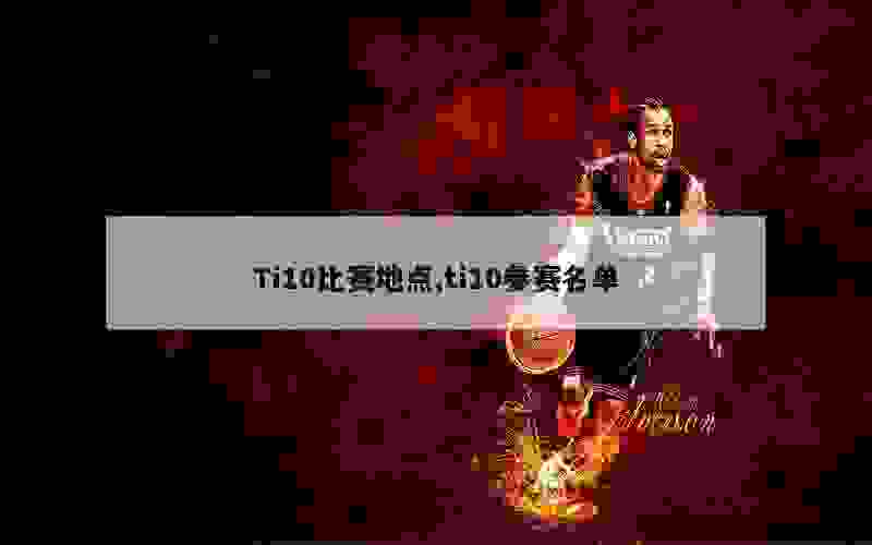 Ti10比赛地点,ti10参赛名单