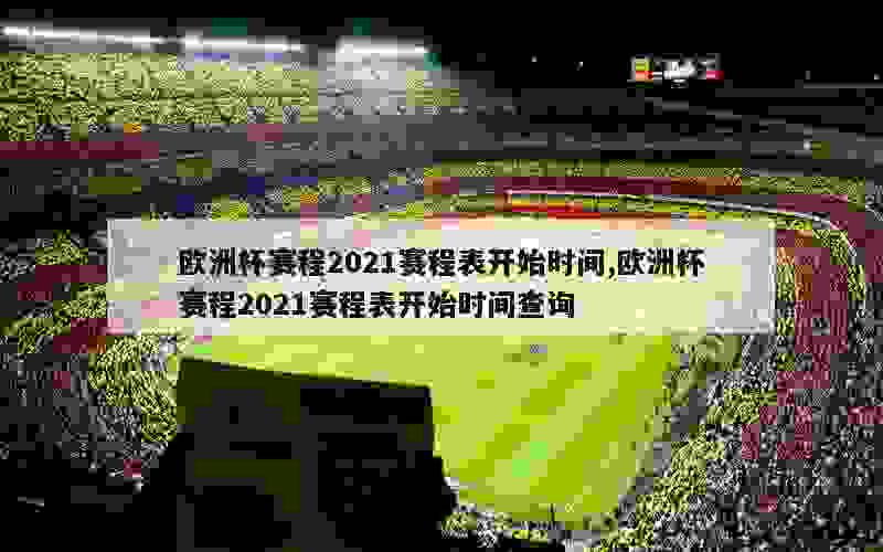 欧洲杯赛程2021赛程表开始时间,欧洲杯赛程2021赛程表开始时间查询