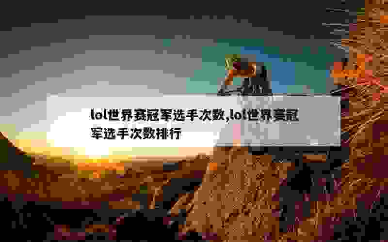 lol世界赛冠军选手次数,lol世界赛冠军选手次数排行