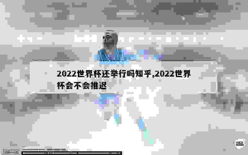 2022世界杯还举行吗知乎,2022世界杯会不会推迟