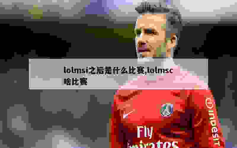 lolmsi之后是什么比赛,lolmsc啥比赛