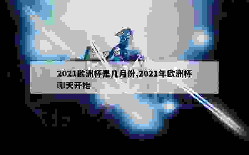 2021欧洲杯是几月份,2021年欧洲杯哪天开始