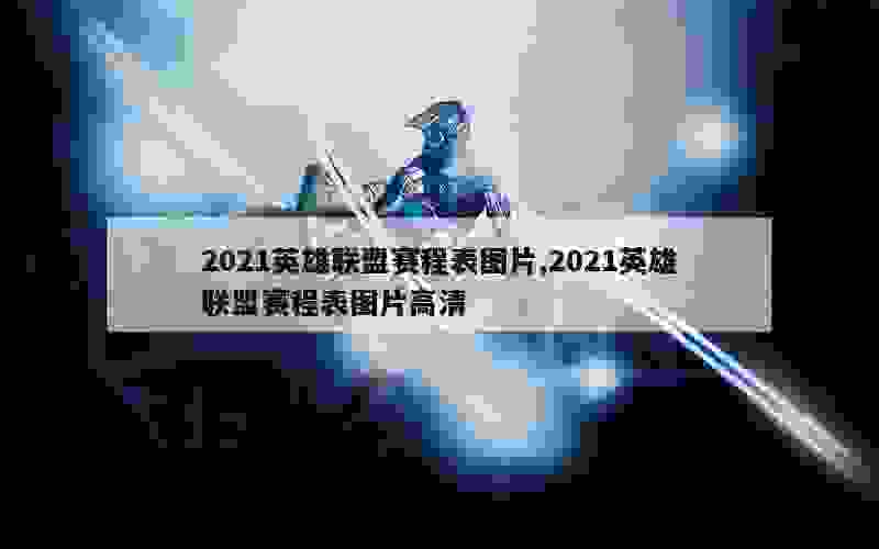 2021英雄联盟赛程表图片,2021英雄联盟赛程表图片高清