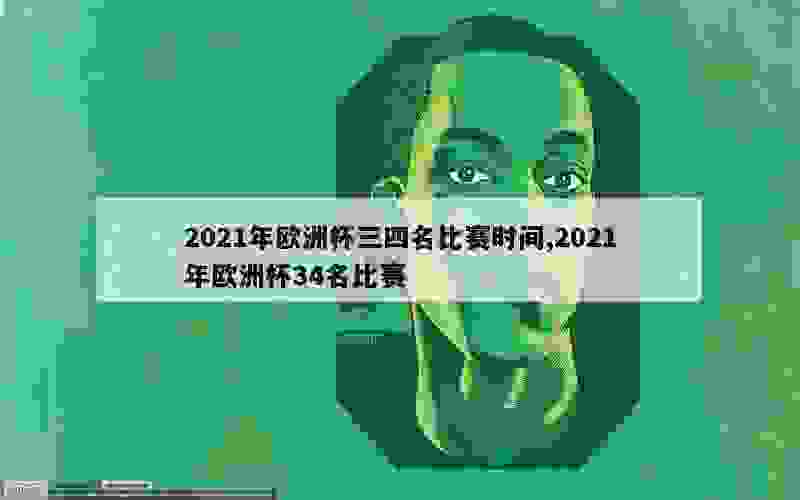 2021年欧洲杯三四名比赛时间,2021年欧洲杯34名比赛