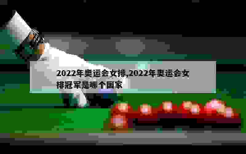 2022年奥运会女排,2022年奥运会女排冠军是哪个国家