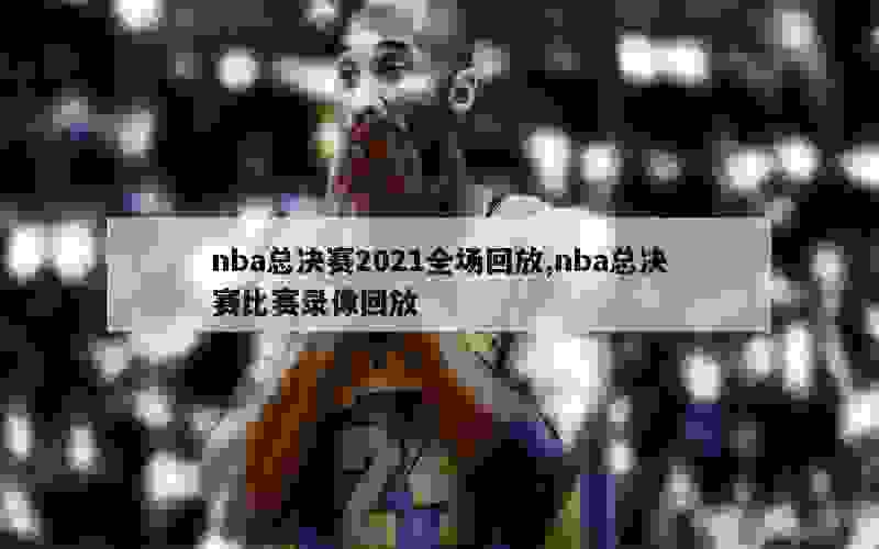 nba总决赛2021全场回放,nba总决赛比赛录像回放