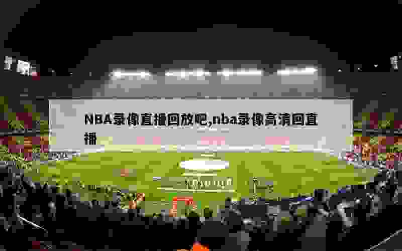 NBA录像直播回放吧,nba录像高清回直播