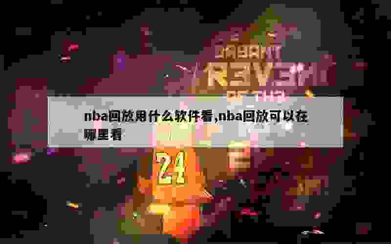 nba回放用什么软件看,nba回放可以在哪里看