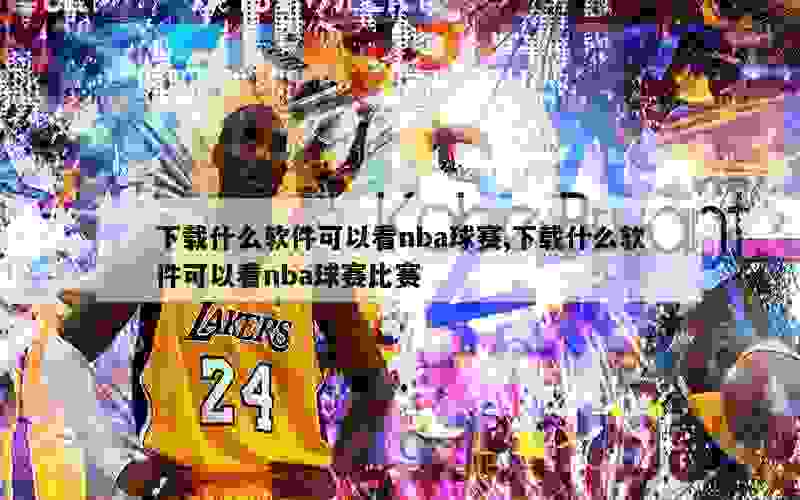 下载什么软件可以看nba球赛,下载什么软件可以看nba球赛比赛