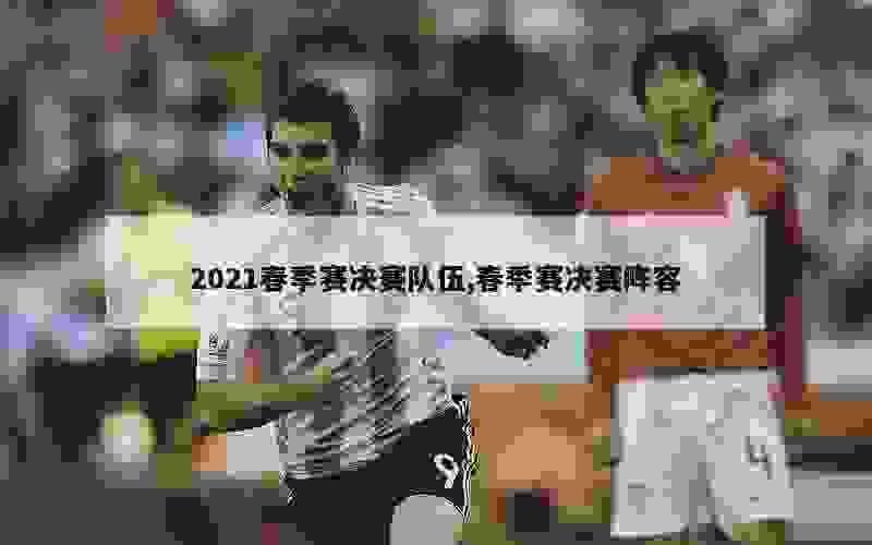 2021春季赛决赛队伍,春季赛决赛阵容