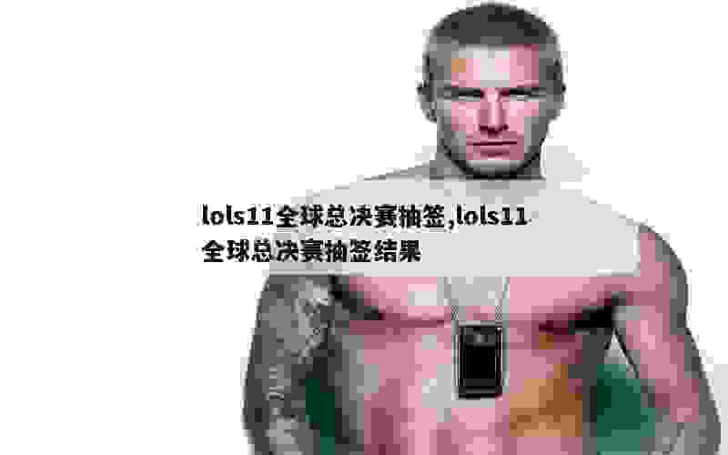 lols11全球总决赛抽签,lols11全球总决赛抽签结果