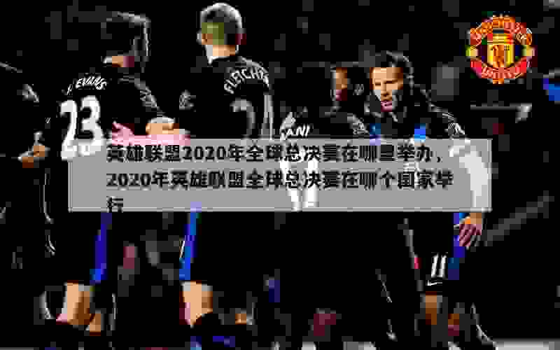 英雄联盟2020年全球总决赛在哪里举办,2020年英雄联盟全球总决赛在哪个国家举行