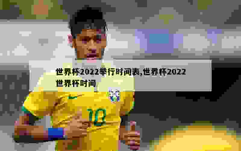 世界杯2022举行时间表,世界杯2022世界杯时间