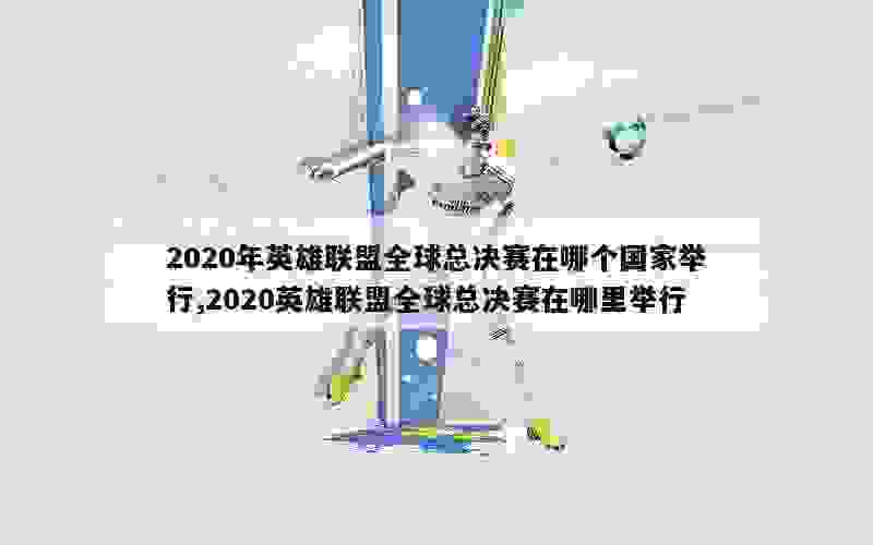 2020年英雄联盟全球总决赛在哪个国家举行,2020英雄联盟全球总决赛在哪里举行