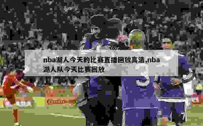 nba湖人今天的比赛直播回放高清,nba湖人队今天比赛回放